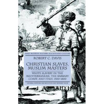Christian Slaves, Muslim Masters: White Slavery In The Mediterranean, The Barbary Coast, And Italy, 1500-1800 (Early Modern History Society And Culture)