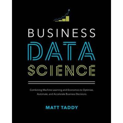 Business Data Science: Combining Machine Learning And Economics To Optimize, Automate, And Accelerate Business Decisions