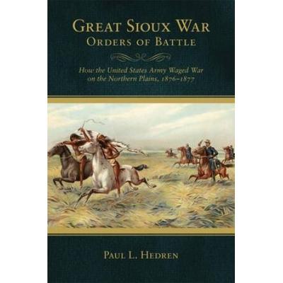 Great Sioux War Orders Of Battle: How The United States Waged War On The Northern Plains, 1876-1877