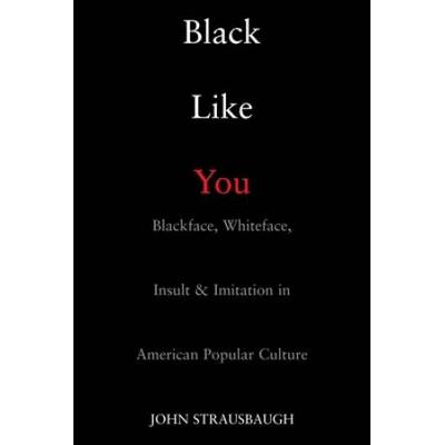 Black Like You: Blackface, Whiteface, Insult & Imitation In American Popular Culture