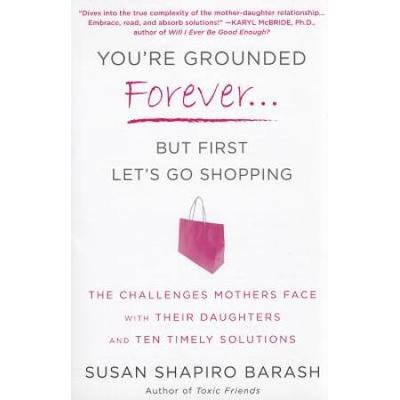 You're Grounded Forever...But First, Let's Go Shopping: The Challenges Mothers Face With Their Daughters And Ten Timely Solutions
