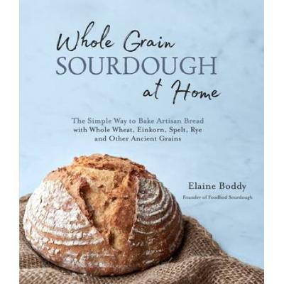 Whole Grain Sourdough At Home: The Simple Way To B...