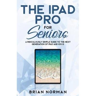 The Ipad Pro For Seniors: A Ridiculously Simple Guide To The Next Generation Of Ipad And Ios 12