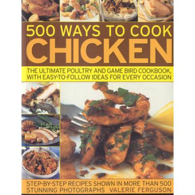 500 Ways To Cook Chicken: The Ultimate Poultry And Game Bird Cookbook, With Easy-To-Follow Ideas For Every Occasion
