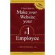 5 Easy Steps To Make Your Website Your #1 Employee: Simple Tips To Have Your Website Actually Work For You To Make You Money