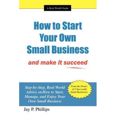 How To Start Your Own Small Business: And Make It Succeed