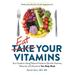 Eat Your Vitamins: Your Guide To Using Natural Foods To Get The Vitamins, Minerals, And Nutrients Your Body Needs