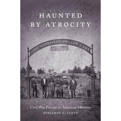 Haunted By Atrocity: Civil War Prisons In American...