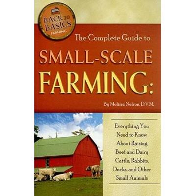 The Complete Guide To Small-Scale Farming: Everything You Need To Know About Raising Beef And Dairy Cattle, Rabbits, Ducks, And Other Small Animals