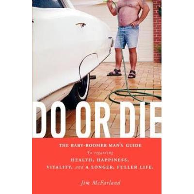 Do Or Die: The Baby-Boomer Man's Guide To Regaining Health, Happiness, Vitality, And A Longer, Fuller Life.