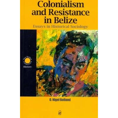 Colonialism And Resistance In Belize: Essays In Hi...