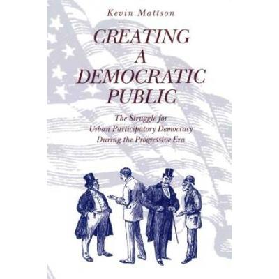Creating A Democratic Public: The Struggle For Urban Participatory Democracy During The Progressive Era