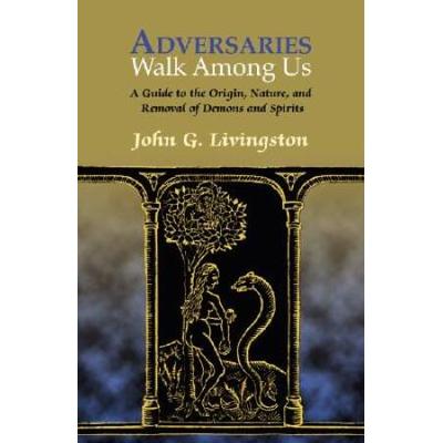 Adversaries Walk Among Us A Guide to the History Nature and Removal of Possessing Demons and Spirits