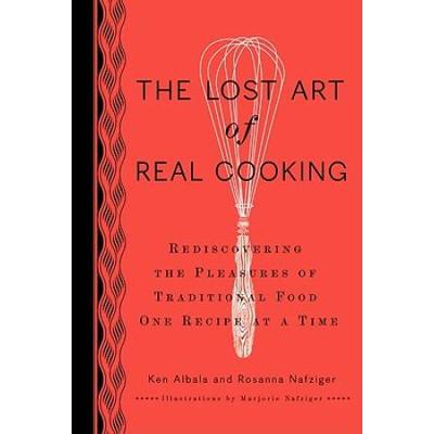 The Lost Art of Real Cooking Rediscovering the Pleasures of Traditional Food One Recipe at a Time
