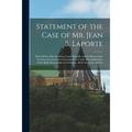 Statement of the Case of Mr. Jean B. Laporte [microform] : Heard Before His Excellency Lord Metcalfe and the Honourable the Executive Council of Canada Now Under Reconsideration of the Right Honourable Lord Stanley H.M. Secretary of State (Paperback)