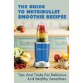 The Guide To Nutribullet Smoothie Recipes: Tips And Tricks For Delicious And Healthy Smoothies: Magic Bullet Smoothie Recipes (Paperback)
