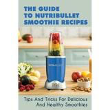 The Guide To Nutribullet Smoothie Recipes: Tips And Tricks For Delicious And Healthy Smoothies: Magic Bullet Smoothie Recipes (Paperback)