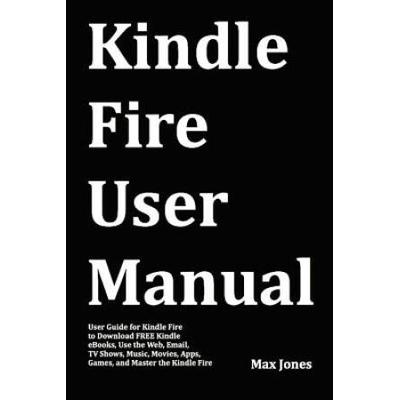 Kindle Fire User Manual User Guide for Kindle Fire to Download FREE Kindle eBooks Use the Web Email TV Shows Music Movies Apps Games and Master the Kindle Fire
