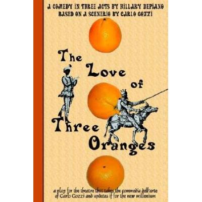 The Love of Three Oranges A Play for the Theatre That Takes the Commedia Dellarte of Carlo Gozzi and Updates It for the New Millennium