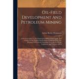 Oil-field Development And Petroleum Mining : A Practical Guide To The Exploration Of Petroleum Lands And A Study Of The Engineering Problems Connected With The Winning Of Petroleum Including Notes On Petroleum Legislation And Customs And A (Paperback)