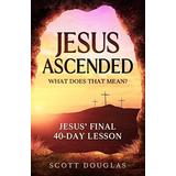 Jesus Ascended. What Does That Mean?: Jesus' Final 40-Day Lesson