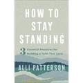 How to Stay Standing - 3 Essential Practices for Building a Faith That Lasts - Alli Patterson
