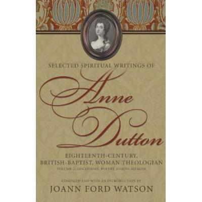 Selected Spiritual Writings Of Anne Dutton: Eighteenth-Century, British-Baptist, Woman Theologian Volume 2--Discourses, Poetry, Hymns, Memoir