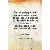 The shipping clerks correspondents and travellers handbook of Spanish invoicing insurance bookkeeping legal and technical terms 1921