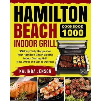 Hamilton Beach Indoor Grill Cookbook 1000: 300 Easy Tasty Recipes For Your Hamilton Beach Electric Indoor Searing Grill (Less Smoke And Easy To Operat