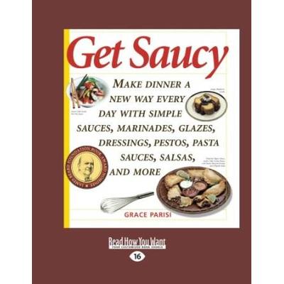 Get Saucy (Volume 1 of 2): Make Dinner a New Way Every Day with Simple Sauces, Marinades, Glazes, Dressings, Pestos, Pasta Sauces, Salsas, and More
