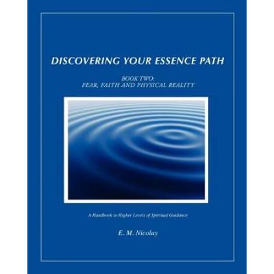Discovering Your Essence Path Book Two Fear Faith And Physical Reality A Handbook To Higher Levels Of Spiritual Guidance