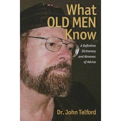 What Old Men Know A Definitive Dictionary and Almanac of Advice