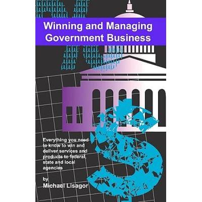 Winning And Managing Government Business What You Need To Know To Deliver Services And Technology To Federal State And Local Agencies