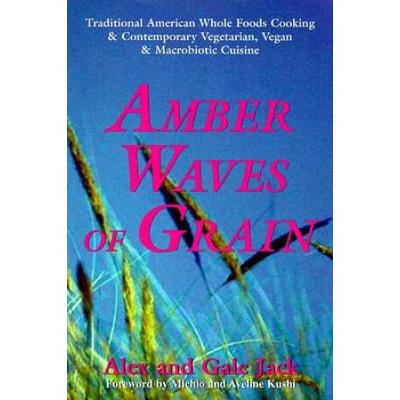 Amber Waves Of Grain: Traditional American Whole Foods Cooking & Contemporary Vegetarian, Vegan & Macrobiotic Cruisine