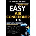 EASY AIR CONDITIONER FIX: Professional Guide To Easy Installation, Cleaning, Fixing And Maintenance Of AC Units