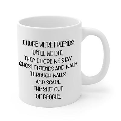 I Hope We're Friends Until We Die Coffee Mug Funny Friendship Gifts for Women Gift Idea for Sister Birthday Humorous Wine Gifts for Female Best Friend BFF Soul Sister - 11 oz Tea Cup White