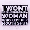 Ich werde nicht als eine Frau in Erinnerung bleiben die ihren Mund hielt Pin Brosche Frauen
