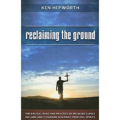 Reclaiming The Ground: The Biblical Basis And Practice Of Breaking Curses On Land And Cleansing Buildings From Evil Spirits