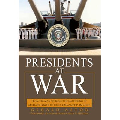 Presidents At War: From Truman To Bush, The Gathering Of Military Powers To Our Commanders In Chief