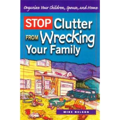 Stop Clutter From Wrecking Your Family: Organize Your Children, Spouse, And Home