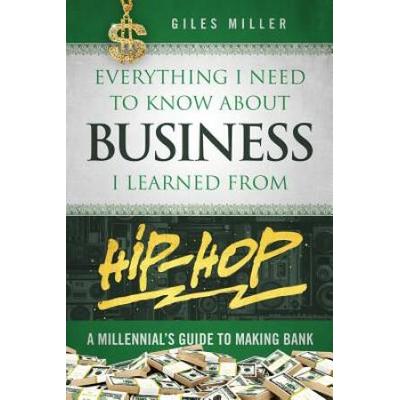 Everything I Need to Know about Business I Learned from Hip-Hop: A Millennial's Guide to Making Bank