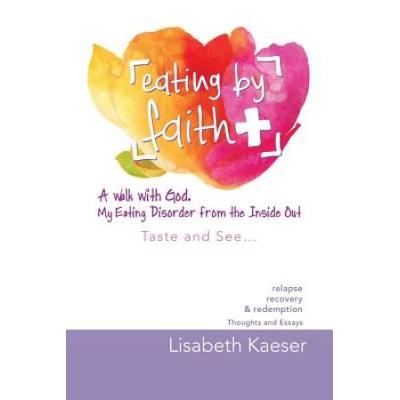 Eating By Faith: A Walk With God. My Eating Disorder From The Inside Out: Taste And See...