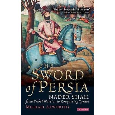 The Sword Of Persia: Nader Shah, From Tribal Warrior To Conquering Tyrant