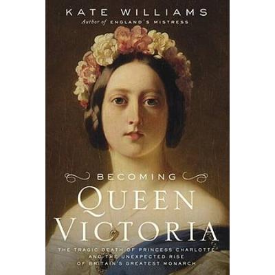 Becoming Queen Victoria The Tragic Death of Princess Charlotte and the Unexpected Rise of Britains Greatest Monarch