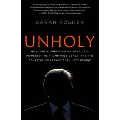 Unholy: How White Christian Nationalists Powered The Trump Presidency, And The Devastating Legacy They Left Behind