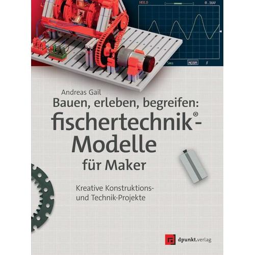 Bauen, erleben, begreifen: fischertechnik®-Modelle für Maker - Andreas Gail