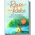 Die Reise zur inneren Ruhe - Das Praxisbuch: Wie Sie mit effektiver Selbstregulation Gelassenheit lernen, Stress reduzieren und positives Denken etabl