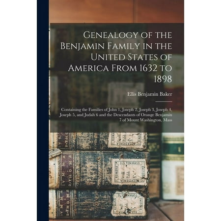 Genealogy of the Benjamin Family in the United States of America From 1632 to 1898; Containing the Families of John 1 Joseph 2 Joseph 3 Joseph 4 Joseph 5 and Judah 6 and the Descendants of Orange