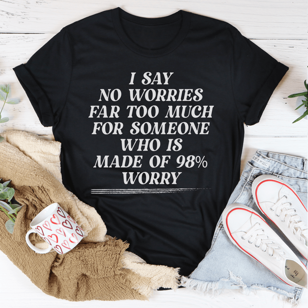I Say No Worries Far Too Much For Someone Who Is Made Of 98% Worry Tee Athletic Heather 2XL