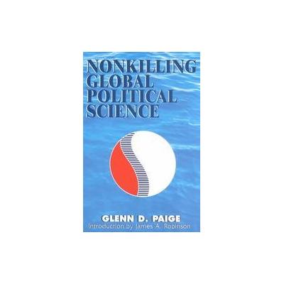 Nonkilling Global Political Science by Glenn D. Paige (Paperback - Xlibris Corp)